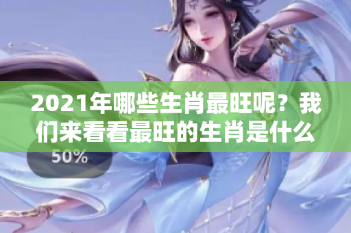 2021年哪些生肖最旺呢？我们来看看最旺的生肖是什么吧！