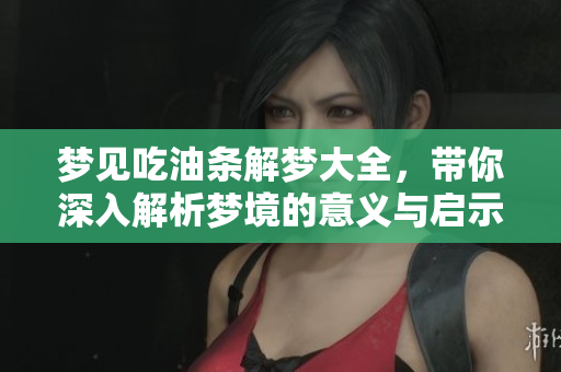 梦见吃油条解梦大全，带你深入解析梦境的意义与启示