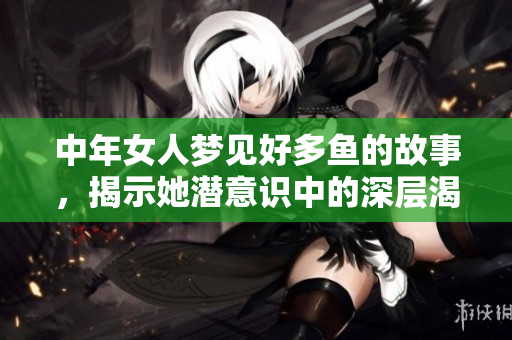 中年女人梦见好多鱼的故事，揭示她潜意识中的深层渴望与情感世界