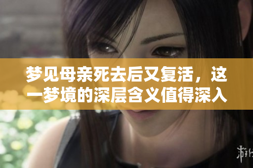 梦见母亲死去后又复活，这一梦境的深层含义值得深入探讨