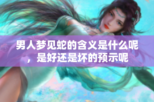 男人梦见蛇的含义是什么呢，是好还是坏的预示呢