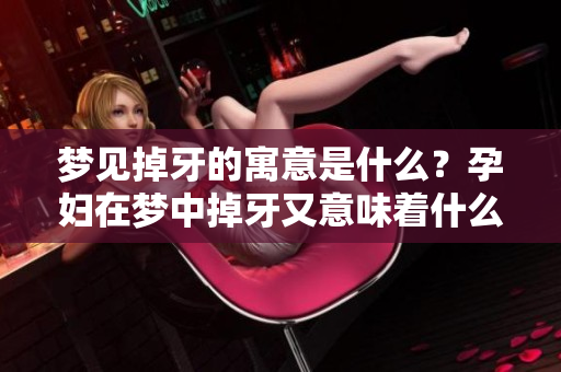 梦见掉牙的寓意是什么？孕妇在梦中掉牙又意味着什么呢？