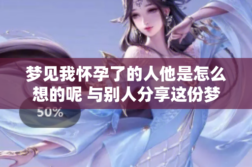 梦见我怀孕了的人他是怎么想的呢 与别人分享这份梦境的奥秘
