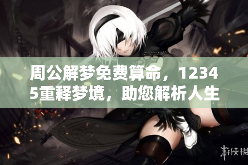 周公解梦免费算命，12345重释梦境，助您解析人生玄机