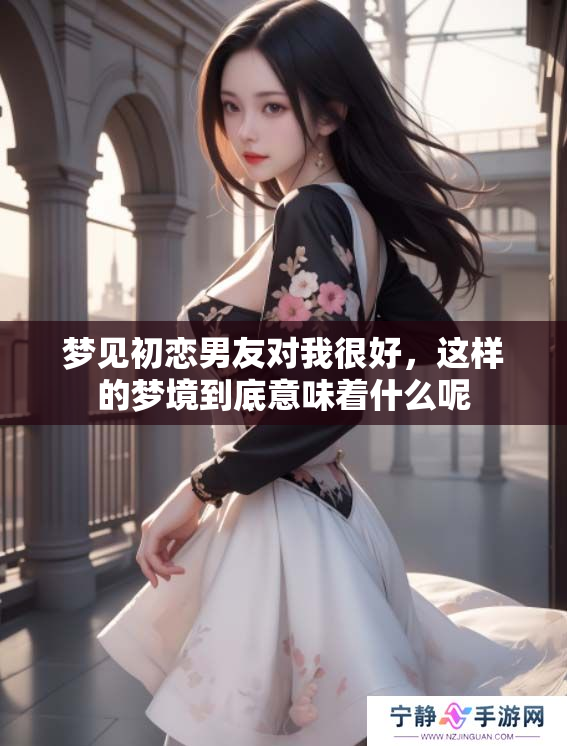 梦见初恋男友对我很好，这样的梦境到底意味着什么呢