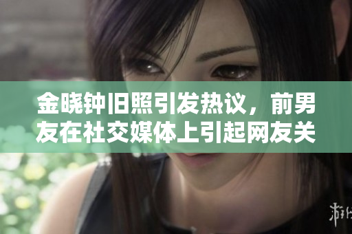 金晓钟旧照引发热议，前男友在社交媒体上引起网友关注
