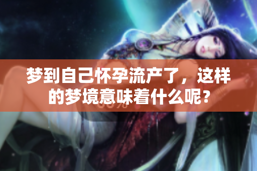 梦到自己怀孕流产了，这样的梦境意味着什么呢？