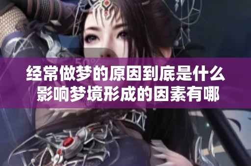 经常做梦的原因到底是什么 影响梦境形成的因素有哪些呢
