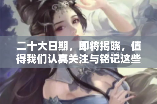 二十大日期，即将揭晓，值得我们认真关注与铭记这些重要时刻
