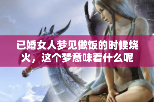 已婚女人梦见做饭的时候烧火，这个梦意味着什么呢