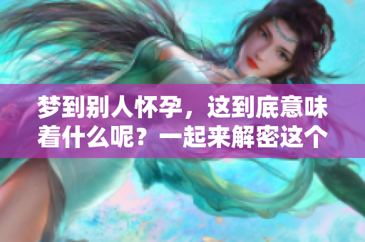 梦到别人怀孕，这到底意味着什么呢？一起来解密这个梦境吧！