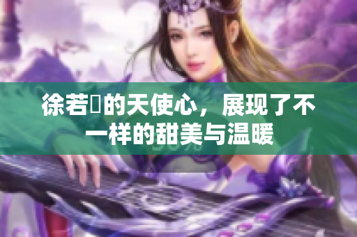 徐若瑄的天使心，展现了不一样的甜美与温暖