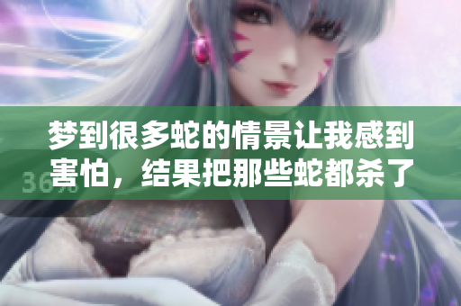 梦到很多蛇的情景让我感到害怕，结果把那些蛇都杀了。