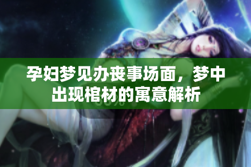 孕妇梦见办丧事场面，梦中出现棺材的寓意解析