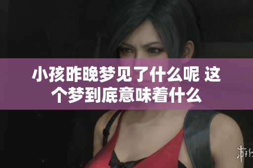 小孩昨晚梦见了什么呢 这个梦到底意味着什么