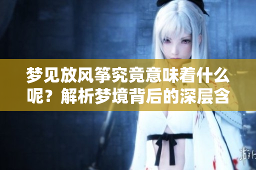 梦见放风筝究竟意味着什么呢？解析梦境背后的深层含义。