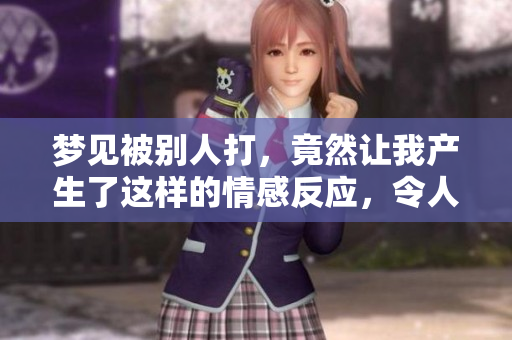 梦见被别人打，竟然让我产生了这样的情感反应，令人深思不已