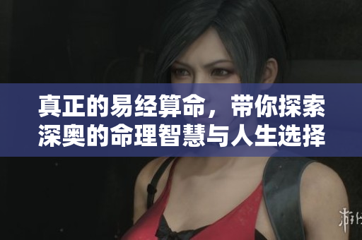 真正的易经算命，带你探索深奥的命理智慧与人生选择