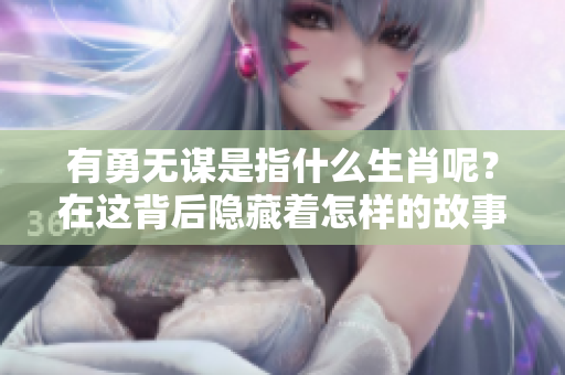 有勇无谋是指什么生肖呢？在这背后隐藏着怎样的故事？