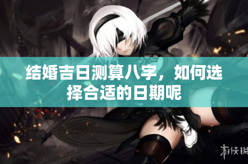 结婚吉日测算八字，如何选择合适的日期呢