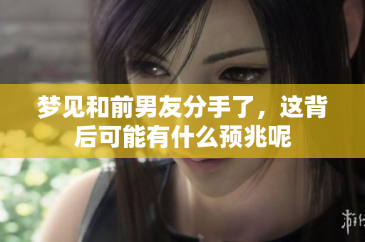 梦见和前男友分手了，这背后可能有什么预兆呢