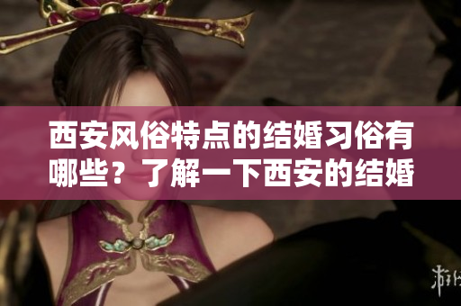 西安风俗特点的结婚习俗有哪些？了解一下西安的结婚风俗吧！