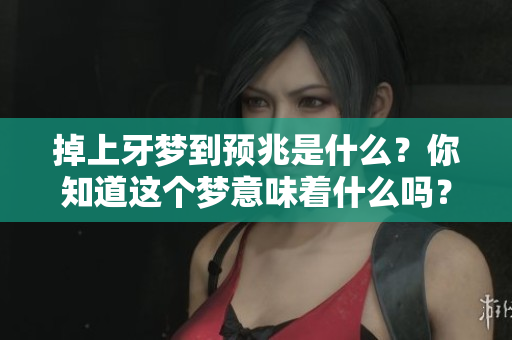 掉上牙梦到预兆是什么？你知道这个梦意味着什么吗？