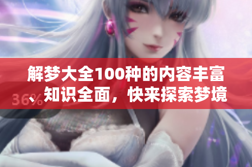 解梦大全100种的内容丰富、知识全面，快来探索梦境的奥秘吧