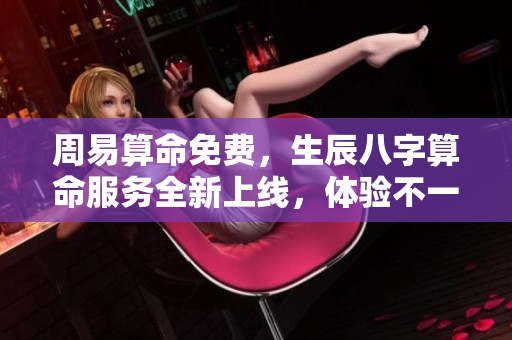 周易算命免费，生辰八字算命服务全新上线，体验不一样的命理解析