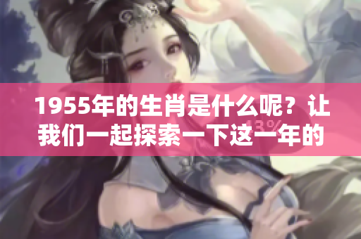 1955年的生肖是什么呢？让我们一起探索一下这一年的属相。