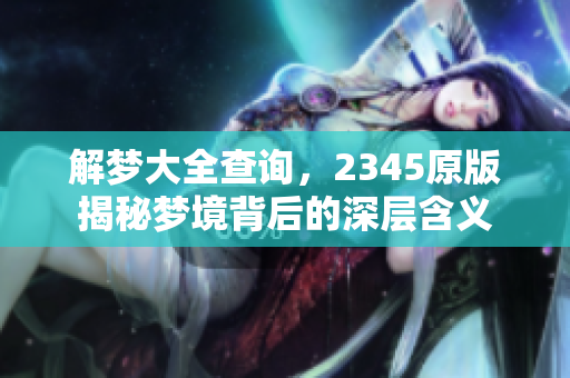 解梦大全查询，2345原版揭秘梦境背后的深层含义