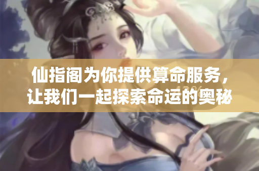 仙指阁为你提供算命服务，让我们一起探索命运的奥秘与智慧