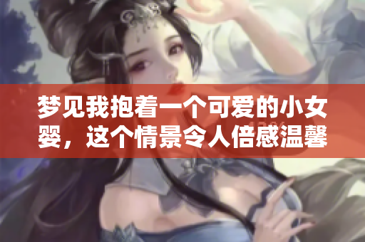 梦见我抱着一个可爱的小女婴，这个情景令人倍感温馨和快乐
