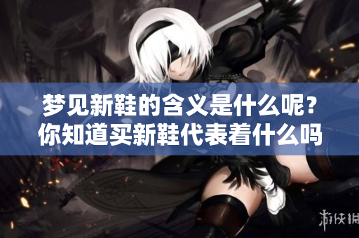 梦见新鞋的含义是什么呢？你知道买新鞋代表着什么吗？