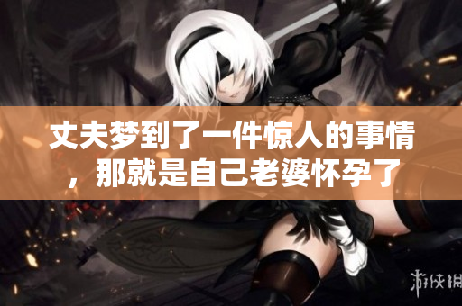 丈夫梦到了一件惊人的事情，那就是自己老婆怀孕了