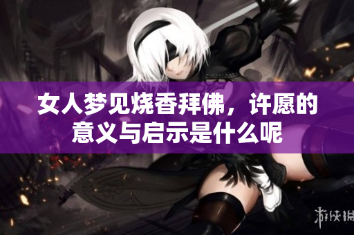 女人梦见烧香拜佛，许愿的意义与启示是什么呢