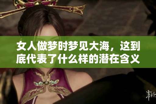 女人做梦时梦见大海，这到底代表了什么样的潜在含义呢