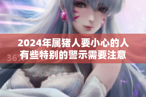 2024年属猪人要小心的人有些特别的警示需要注意