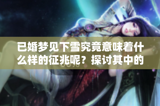 已婚梦见下雪究竟意味着什么样的征兆呢？探讨其中的深层含义与解读。