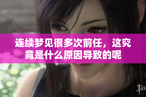 连续梦见很多次前任，这究竟是什么原因导致的呢