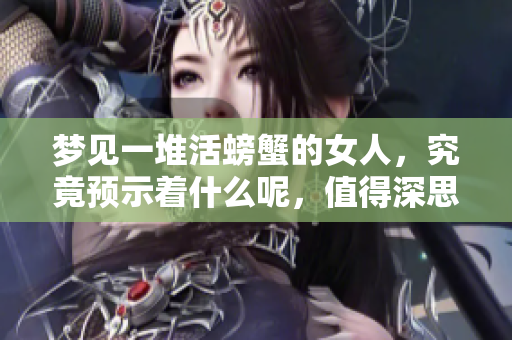 梦见一堆活螃蟹的女人，究竟预示着什么呢，值得深思探讨。
