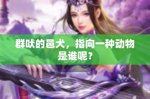 群吠的邑犬，指向一种动物是谁呢？