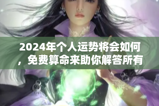 2024年个人运势将会如何，免费算命来助你解答所有疑惑