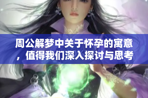 周公解梦中关于怀孕的寓意，值得我们深入探讨与思考
