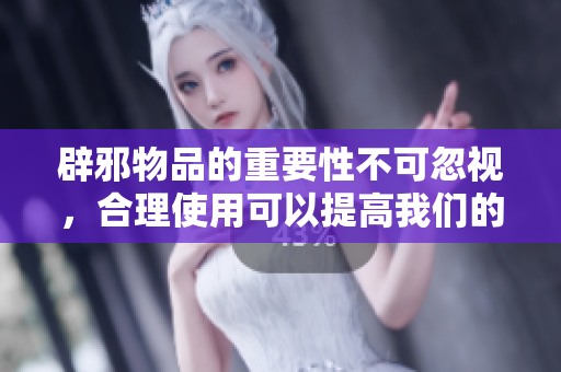 辟邪物品的重要性不可忽视，合理使用可以提高我们的安全感