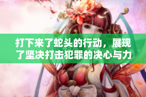 打下来了蛇头的行动，展现了坚决打击犯罪的决心与力度