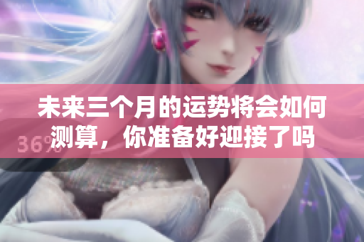 未来三个月的运势将会如何测算，你准备好迎接了吗