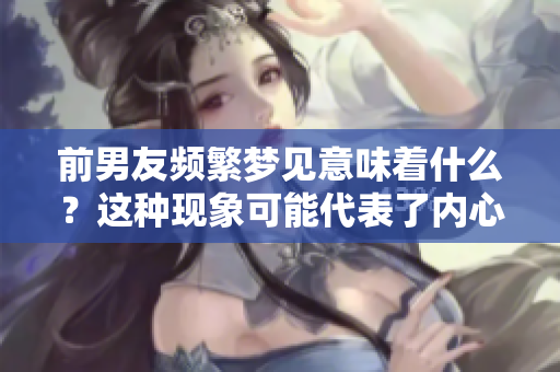 前男友频繁梦见意味着什么？这种现象可能代表了内心深处的情感。