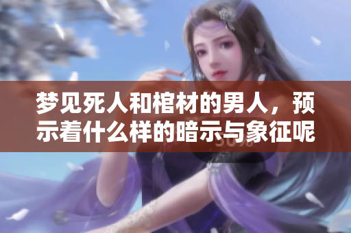 梦见死人和棺材的男人，预示着什么样的暗示与象征呢