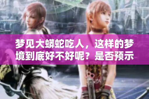 梦见大蟒蛇吃人，这样的梦境到底好不好呢？是否预示着什么呢？